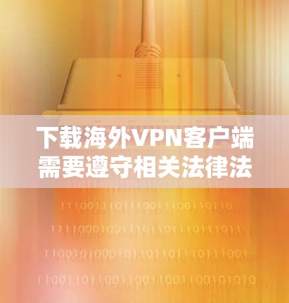 下载海外VPN客户端需要遵守相关法律法规和网络安全政策，确保下载的软件是安全、合法的，并且符合你所在地区的法律法规。以下是一些常见的步骤和推荐