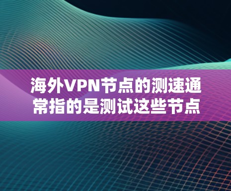 海外VPN节点的测速通常指的是测试这些节点的流量速度（即流量速率）和稳定性。测试这些节点的流量速度和安全性是衡量其安全性和可用性的关键步骤。以下是一些相关的信息和建议