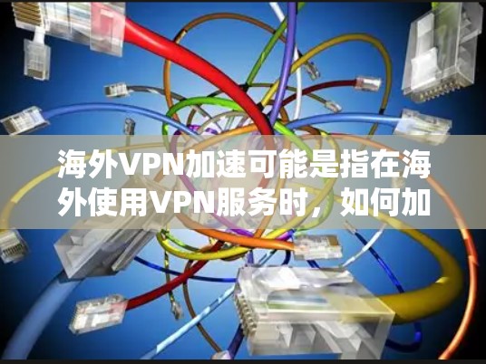 海外VPN加速可能是指在海外使用VPN服务时，如何加速或优化网络连接的性能。以下是一些可能的解释和解决方案