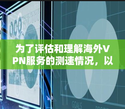为了评估和理解海外VPN服务的测速情况，以下是一个有条理的总结和建议