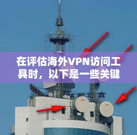 在评估海外VPN访问工具时，以下是一些关键点和综合评价