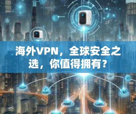海外VPN，全球安全之选，你值得拥有？
