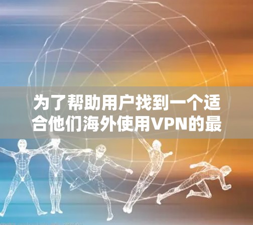 为了帮助用户找到一个适合他们海外使用VPN的最新应用，以下是一个综合分析和推荐的步骤