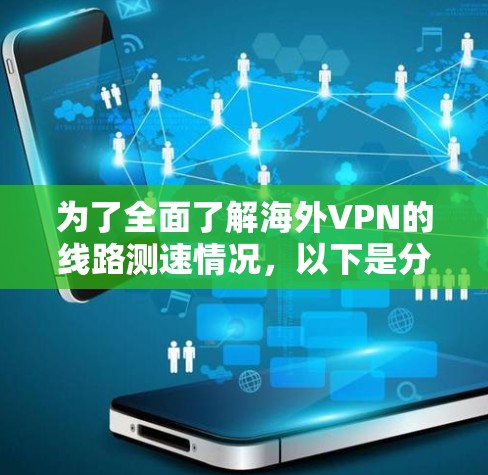 为了全面了解海外VPN的线路测速情况，以下是分步骤的总结