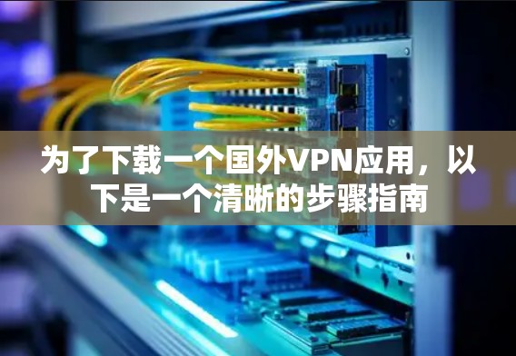 为了下载一个国外VPN应用，以下是一个清晰的步骤指南