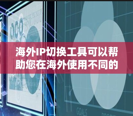 海外IP切换工具可以帮助您在海外使用不同的IP地址，确保您的网络连接稳定。以下是一些常见的海外IP切换工具和功能