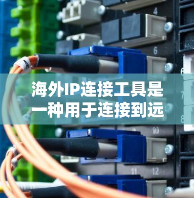海外IP连接工具是一种用于连接到远程服务器或服务的工具，支持多种连接方式，包括RDP（远程访问协议）HTTP和HTTPS等。以下是对这些工具的详细说明