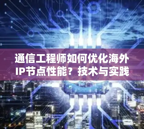 通信工程师如何优化海外IP节点性能？技术与实践结合的解决方案