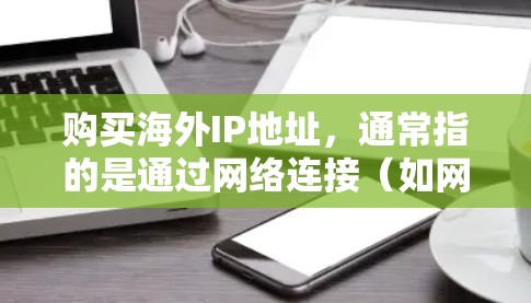 购买海外IP地址，通常指的是通过网络连接（如网线、路由器、交换机等）连接到海外服务器或网络。以下是一些常见的购买渠道和步骤指南