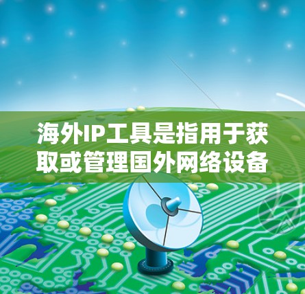 海外IP工具是指用于获取或管理国外网络设备IP地址的工具。以下是一些常见的海外IP工具及其用途