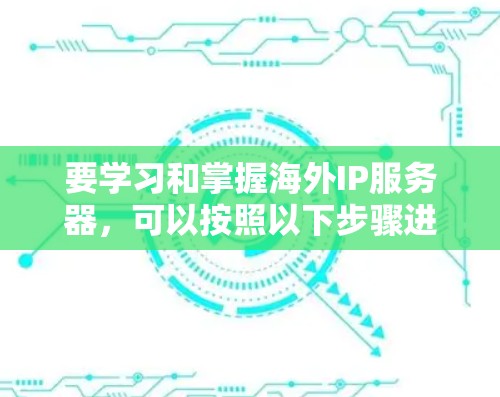 要学习和掌握海外IP服务器，可以按照以下步骤进行