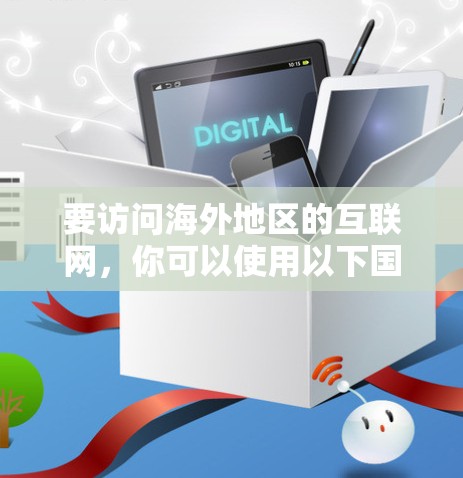 要访问海外地区的互联网，你可以使用以下国际IP访问工具，并注意以下几点