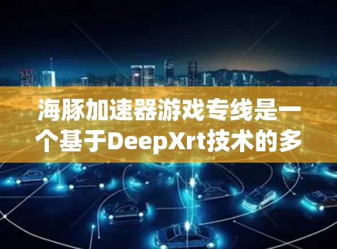 海豚加速器游戏专线是一个基于DeepXrt技术的多任务加速服务，旨在优化游戏性能并提升用户体验。以下是对该项目的逐步解释