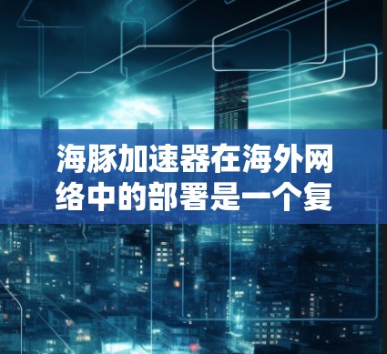 海豚加速器在海外网络中的部署是一个复杂但重要的过程，涉及多个关键方面。以下是对该技术在海外部署情况的详细分析