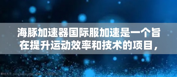 海豚加速器国际服加速是一个旨在提升运动效率和技术的项目，结合了AI和机器学习的原理，通过智能设计来优化运动方案。以下是对其的详细分析