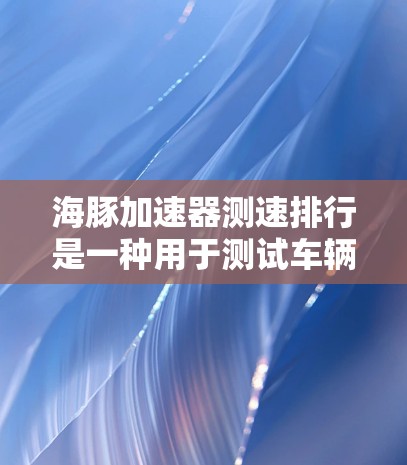 海豚加速器测速排行是一种用于测试车辆或飞机行驶速度的设备，通过实时监测和优化车辆性能来提高效率和适应不同行驶条件。以下是对该设备的详细介绍