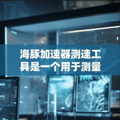 海豚加速器测速工具是一个用于测量深海海豚运动速度的精密仪器，主要应用于研究海豚的运动学和生态学。以下是关于该工具的详细信息