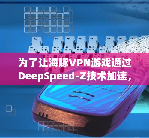 为了让海豚VPN游戏通过DeepSpeed-Z技术加速，您可以按照以下步骤操作