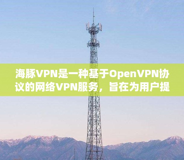 海豚VPN是一种基于OpenVPN协议的网络VPN服务，旨在为用户提供 secure 的网络连接体验。以下是关于海豚VPN性能测试的一些关键点和分析