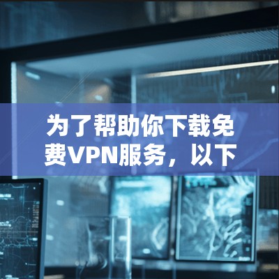为了帮助你下载免费VPN服务，以下是一些步骤和建议