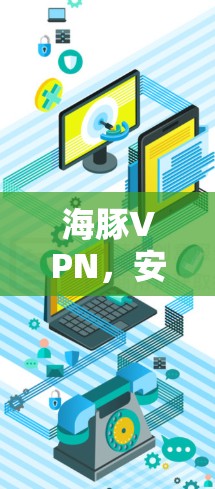 海豚VPN，安全可靠，轻松连接
