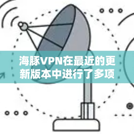 海豚VPN在最近的更新版本中进行了多项改进，以增强用户体验和安全性能。以下是相关信息的总结