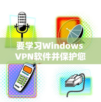 要学习Windows VPN软件并保护您的隐私，可以按照以下步骤进行