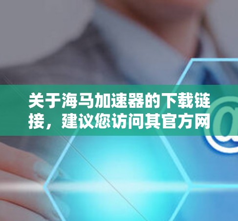 关于海马加速器的下载链接，建议您访问其官方网站或通过官方渠道获取。以下是一般性的信息