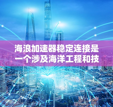 海浪加速器稳定连接是一个涉及海洋工程和技术术语，具体含义较为模糊。以下是对其可能的解释和分析