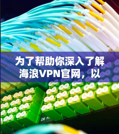 为了帮助你深入了解海浪VPN官网，以下是一个有条理的总结，涵盖入口、使用步骤、注意事项和可能遇到的问题