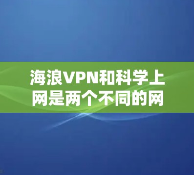 海浪VPN和科学上网是两个不同的网络保护功能，它们各自有不同的实现方式和目标。以下是关于它们的详细解释