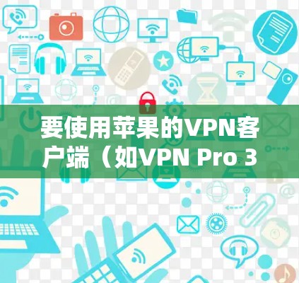 要使用苹果的VPN客户端（如VPN Pro 3）连接到海豹VPN，可以按照以下步骤进行