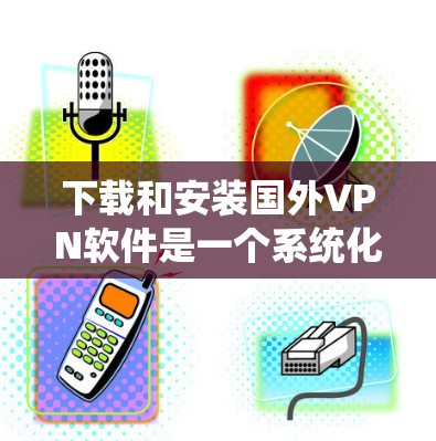 下载和安装国外VPN软件是一个系统化的过程，需要综合考虑多个因素，以确保数据安全和隐私。以下是一个结构化的指南，帮助您系统地完成下载和安装过程