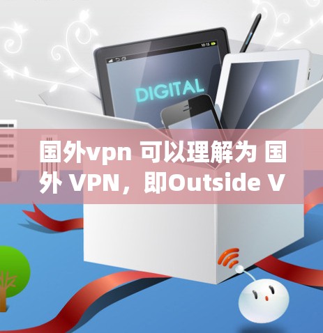 国外vpn 可以理解为 国外 VPN，即Outside VPN（国外VPN）国外VPN 是允许您从外部设备访问互联网的软件或设备，通常用于访问互联网服务或设备，而无需您的设备在您的家中