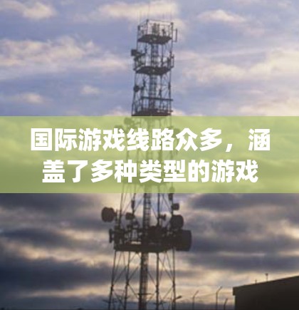 国际游戏线路众多，涵盖了多种类型的游戏，包括吃鸡、卡牌、Strategy、动作游戏、角色扮演游戏、体育游戏、射击游戏、角色扮演游戏等。以下是一些知名的国际游戏线路推荐，供您参考