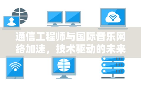 通信工程师与国际音乐网络加速，技术驱动的未来挑战与机遇