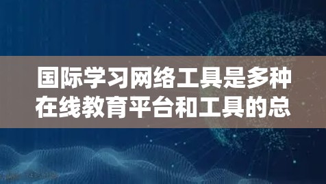 国际学习网络工具是多种在线教育平台和工具的总称，旨在帮助学习者更高效地进行学术和职业技能学习。以下是对这些工具的系统总结