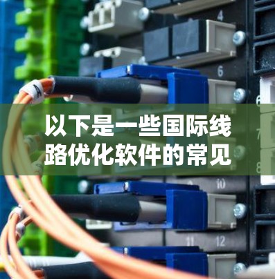 以下是一些国际线路优化软件的常见类型和特点