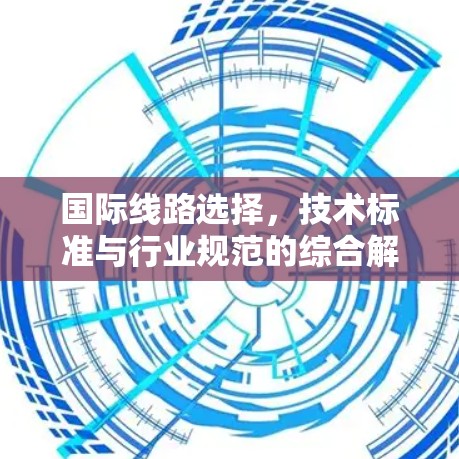 国际线路选择，技术标准与行业规范的综合解读