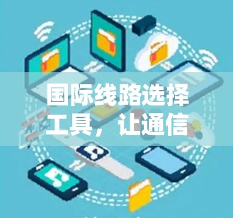 国际线路选择工具，让通信避开弯路