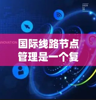 国际线路节点管理是一个复杂但重要的领域，涉及多个方面和方法，旨在确保电力系统的稳定和高效运行。以下是该领域的主要内容和结构
