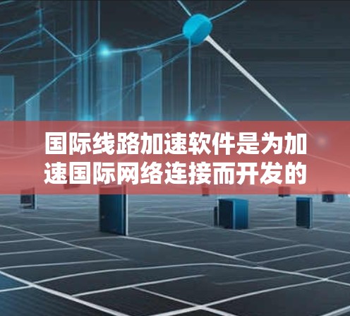 国际线路加速软件是为加速国际网络连接而开发的工具，广泛应用于全球范围内的互联网接入。以下是对该主题的详细分析和总结