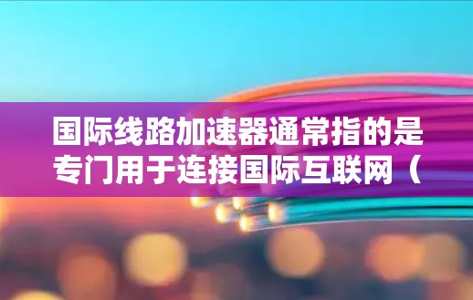 国际线路加速器通常指的是专门用于连接国际互联网（如IP地址跨区域）的工具和技术。以下是一些常见的国际线路加速器及其特点
