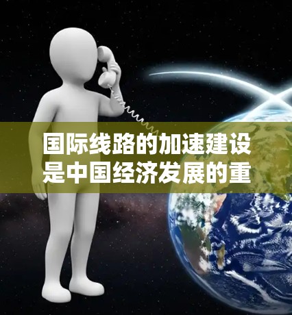 国际线路的加速建设是中国经济发展的重要组成部分，也是全球贸易和投资的重要支撑。以下是一些关于国际线路加速的进展和解决方案
