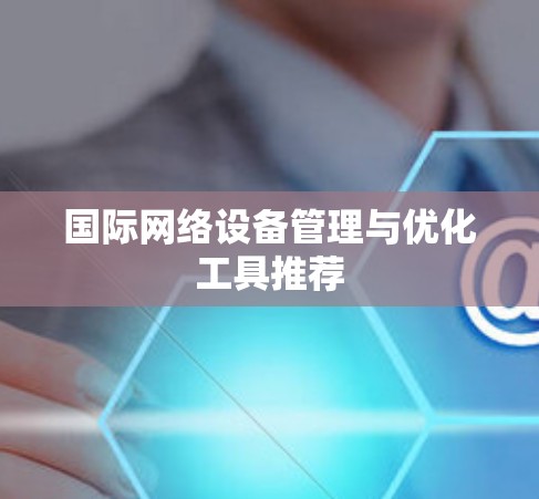 国际网络设备管理与优化工具推荐