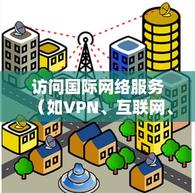 访问国际网络服务（如VPN、互联网、国际电话等）的体验取决于您使用的设备、网络配置和网络环境。以下是一些通用的步骤和注意事项，帮助您更好地访问国际网络