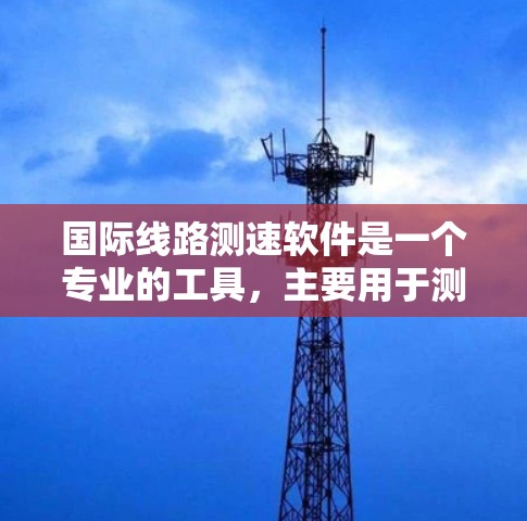 国际线路测速软件是一个专业的工具，主要用于测试和评估国际范围内的网络性能。以下是对该主题的详细总结