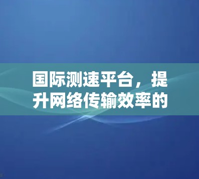 国际测速平台，提升网络传输效率的创新解决方案