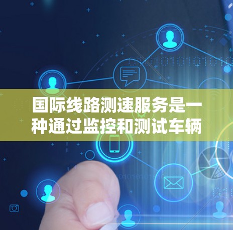国际线路测速服务是一种通过监控和测试车辆速度的交通管理手段，旨在促进高速公路和国速道路的秩序和安全。以下是该服务的详细分析