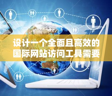 设计一个全面且高效的国际网站访问工具需要考虑多方面的因素，以满足用户多样化的需求。以下是一个详细的解决方案，涵盖功能、设计和用户体验的各个方面